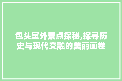 包头室外景点探秘,探寻历史与现代交融的美丽画卷