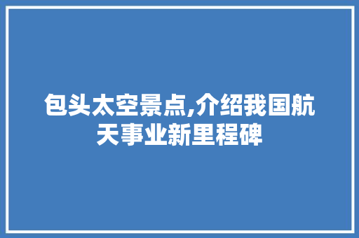 包头太空景点,介绍我国航天事业新里程碑