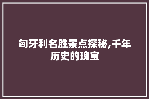 匈牙利名胜景点探秘,千年历史的瑰宝