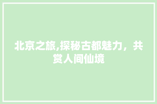 北京之旅,探秘古都魅力，共赏人间仙境