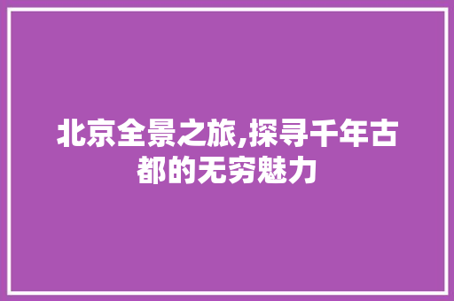 北京全景之旅,探寻千年古都的无穷魅力