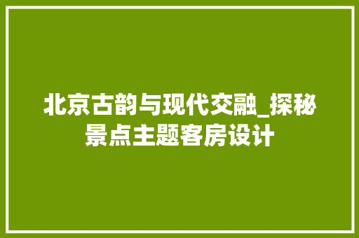 北京古韵与现代交融_探秘景点主题客房设计