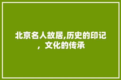 北京名人故居,历史的印记，文化的传承