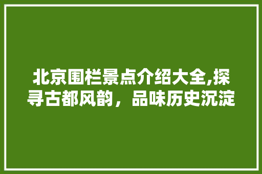 北京围栏景点介绍大全,探寻古都风韵，品味历史沉淀