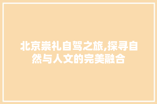 北京崇礼自驾之旅,探寻自然与人文的完美融合