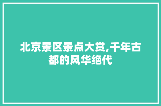 北京景区景点大赏,千年古都的风华绝代