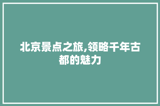 北京景点之旅,领略千年古都的魅力