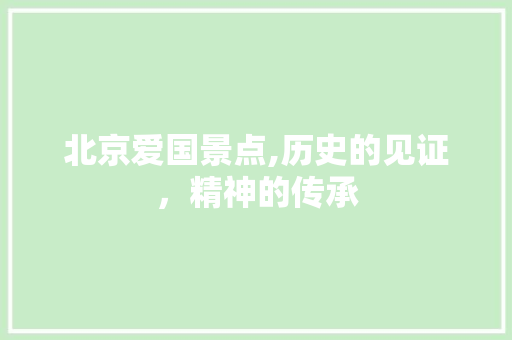 北京爱国景点,历史的见证，精神的传承