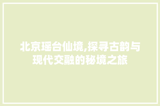 北京瑶台仙境,探寻古韵与现代交融的秘境之旅  第1张