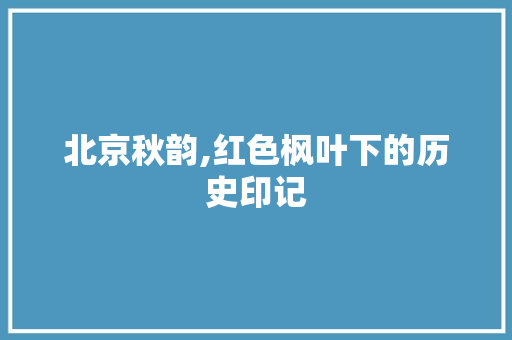 北京秋韵,红色枫叶下的历史印记