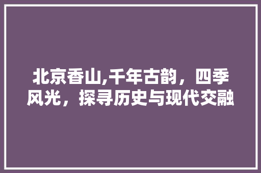 北京香山,千年古韵，四季风光，探寻历史与现代交融的胜地