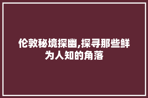 伦敦秘境探幽,探寻那些鲜为人知的角落