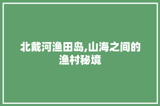 北戴河渔田岛,山海之间的渔村秘境