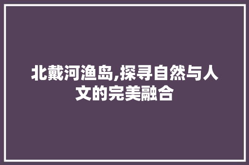 北戴河渔岛,探寻自然与人文的完美融合