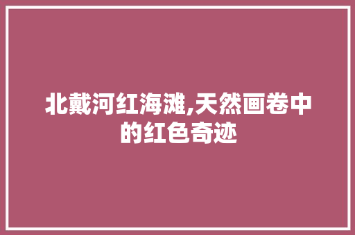 北戴河红海滩,天然画卷中的红色奇迹