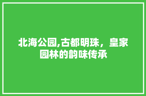 北海公园,古都明珠，皇家园林的韵味传承