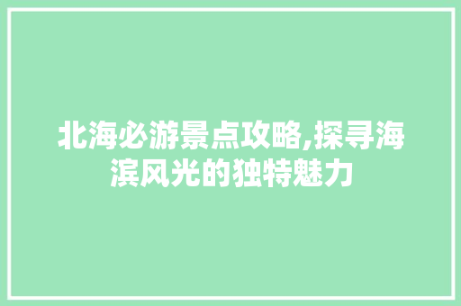 北海必游景点攻略,探寻海滨风光的独特魅力