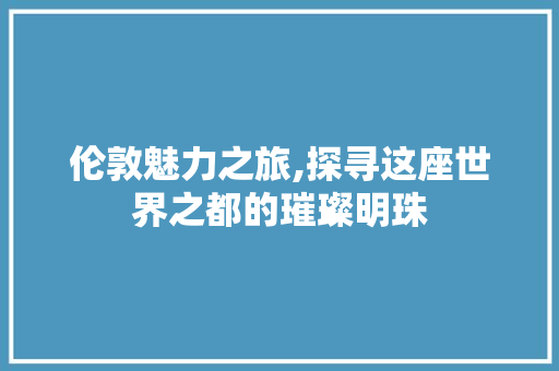 伦敦魅力之旅,探寻这座世界之都的璀璨明珠