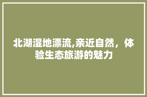 北湖湿地漂流,亲近自然，体验生态旅游的魅力