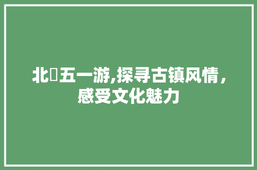 北滘五一游,探寻古镇风情，感受文化魅力