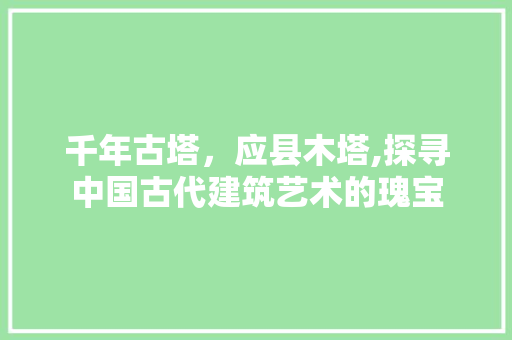 千年古塔，应县木塔,探寻中国古代建筑艺术的瑰宝