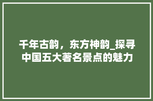 千年古韵，东方神韵_探寻中国五大著名景点的魅力