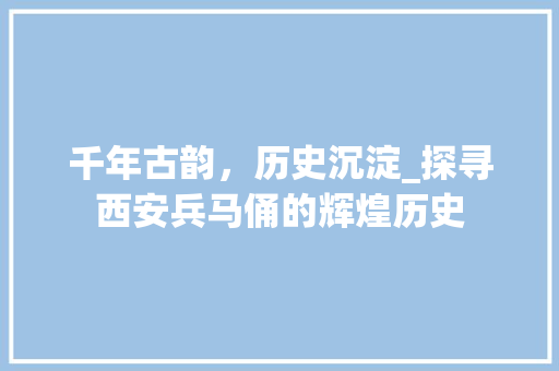 千年古韵，历史沉淀_探寻西安兵马俑的辉煌历史