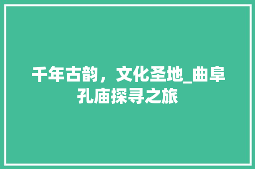 千年古韵，文化圣地_曲阜孔庙探寻之旅