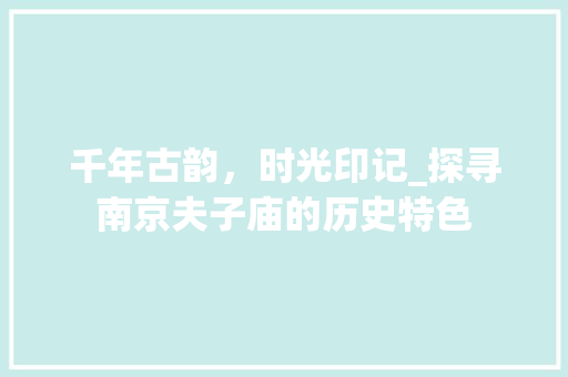 千年古韵，时光印记_探寻南京夫子庙的历史特色