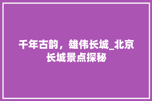 千年古韵，雄伟长城_北京长城景点探秘