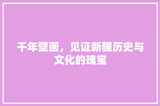 千年壁画，见证新疆历史与文化的瑰宝