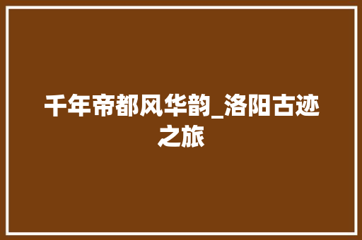 千年帝都风华韵_洛阳古迹之旅