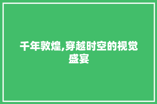 千年敦煌,穿越时空的视觉盛宴