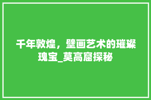 千年敦煌，壁画艺术的璀璨瑰宝_莫高窟探秘