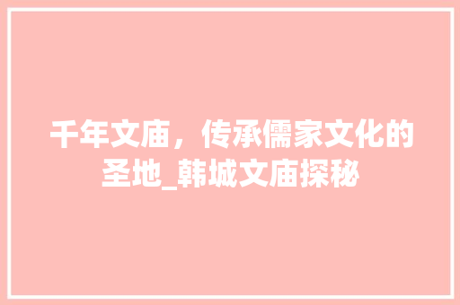 千年文庙，传承儒家文化的圣地_韩城文庙探秘