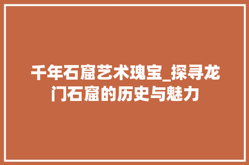 千年石窟艺术瑰宝_探寻龙门石窟的历史与魅力