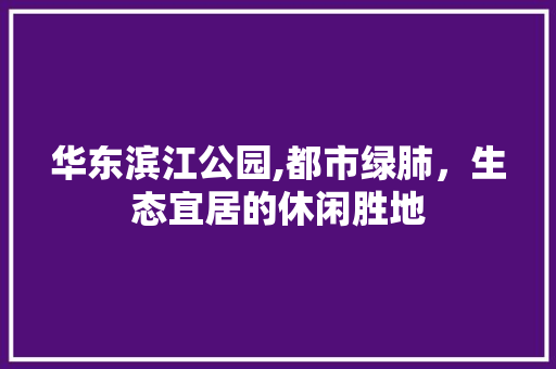 华东滨江公园,都市绿肺，生态宜居的休闲胜地