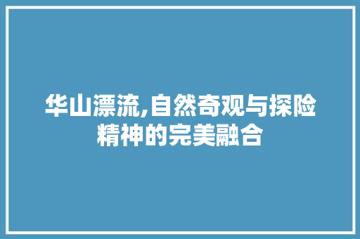 华山漂流,自然奇观与探险精神的完美融合