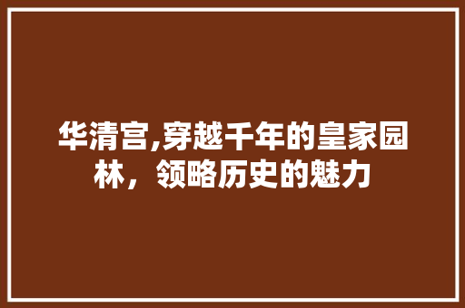 华清宫,穿越千年的皇家园林，领略历史的魅力