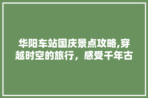 华阳车站国庆景点攻略,穿越时空的旅行，感受千年古城魅力