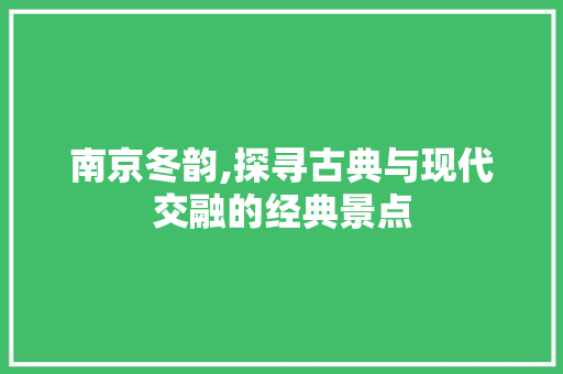 南京冬韵,探寻古典与现代交融的经典景点