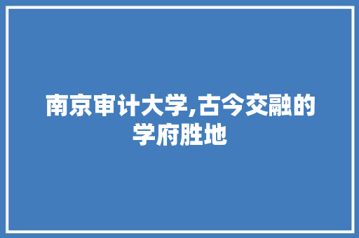 南京审计大学,古今交融的学府胜地