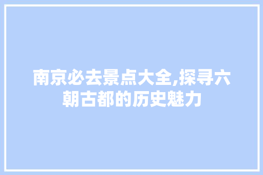 南京必去景点大全,探寻六朝古都的历史魅力