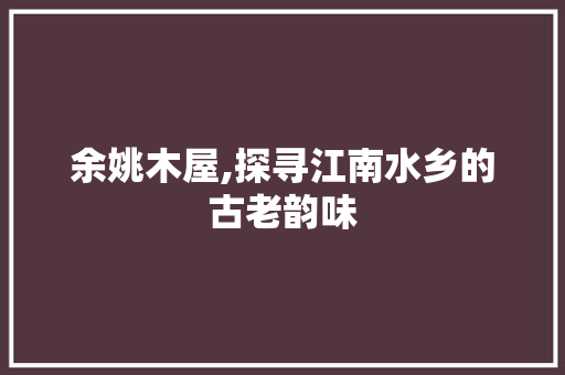 余姚木屋,探寻江南水乡的古老韵味