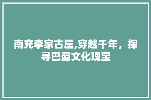 南充李家古屋,穿越千年，探寻巴蜀文化瑰宝