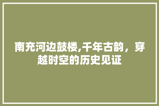 南充河边鼓楼,千年古韵，穿越时空的历史见证  第1张