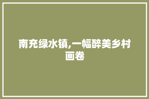 南充绿水镇,一幅醉美乡村画卷