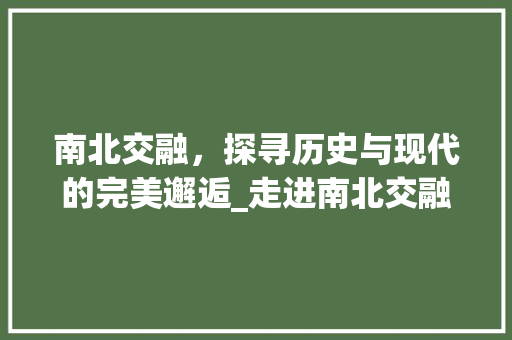 南北交融，探寻历史与现代的完美邂逅_走进南北交融景点  第1张