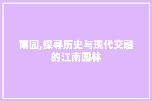 南园,探寻历史与现代交融的江南园林