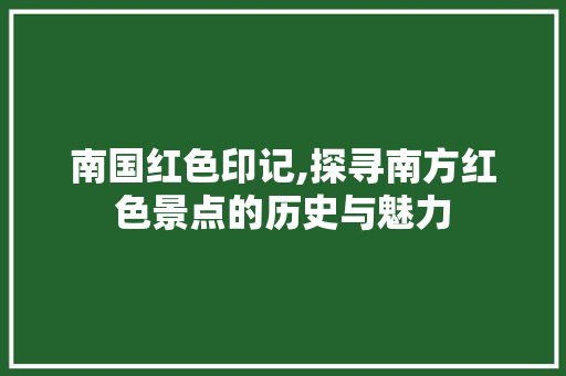 南国红色印记,探寻南方红色景点的历史与魅力